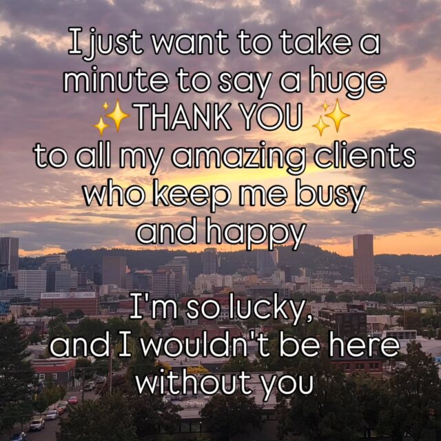 In a few months I'll have been doing this crazy job for 25 years, 
and it's not lost on me how lucky I am 
to have so many amazing clients who keep coming back, 
who keep recommending me to others, and who generally just keep me going. 
Thank you.